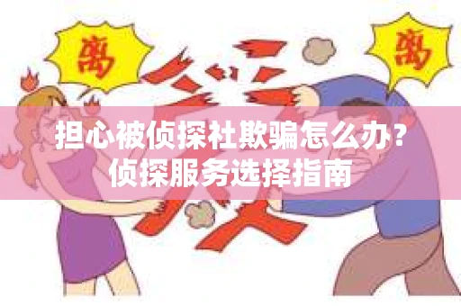 担心被侦探社欺骗怎么办？侦探服务选择指南