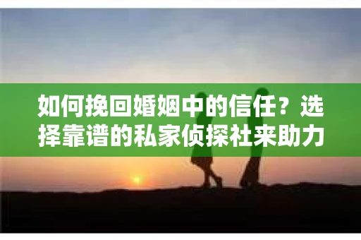 如何挽回婚姻中的信任？选择靠谱的私家侦探社来助力
