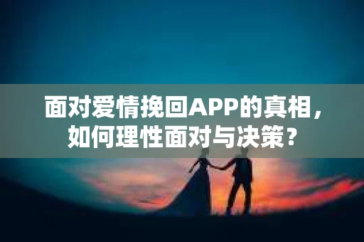 面对爱情挽回APP的真相，如何理性面对与决策？