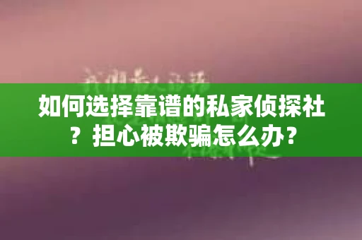 如何选择靠谱的私家侦探社？担心被欺骗怎么办？