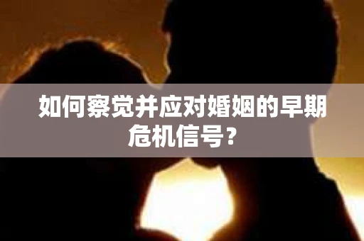 如何察觉并应对婚姻的早期危机信号？