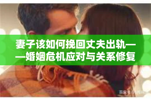 妻子该如何挽回丈夫出轨——婚姻危机应对与关系修复全攻略