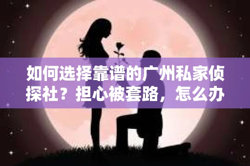 如何选择靠谱的广州私家侦探社？担心被套路，怎么办？