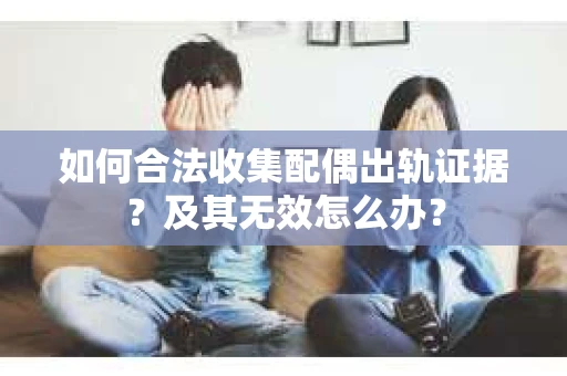 如何合法收集配偶出轨证据？及其无效怎么办？