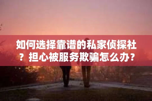 如何选择靠谱的私家侦探社？担心被服务欺骗怎么办？