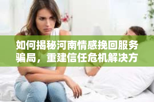 如何揭秘河南情感挽回服务骗局，重建信任危机解决方案？