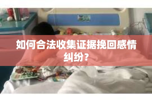 如何合法收集证据挽回感情纠纷？