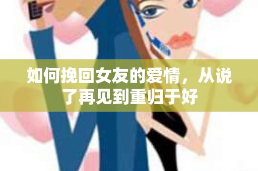 如何挽回女友的爱情，从说了再见到重归于好