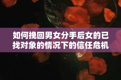 如何挽回男女分手后女的已找对象的情况下的信任危机？