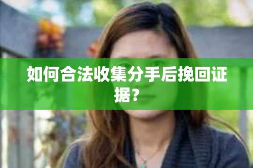 如何合法收集分手后挽回证据？