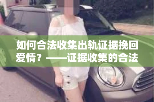 如何合法收集出轨证据挽回爱情？——证据收集的合法性与有效性解析