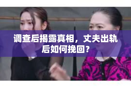 调查后揭露真相，丈夫出轨后如何挽回？
