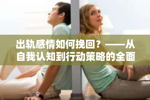 出轨感情如何挽回？——从自我认知到行动策略的全面解析