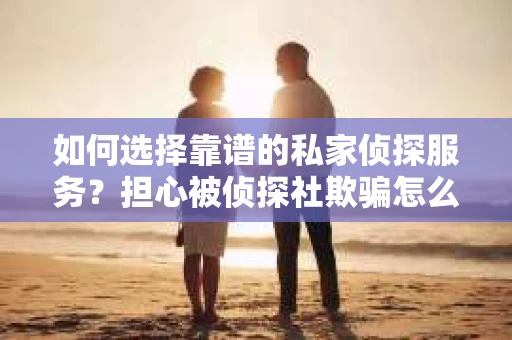 如何选择靠谱的私家侦探服务?担心被侦探社欺骗怎么办? 如何选择靠谱的私家侦探服务?担心被侦探社欺骗怎么办?