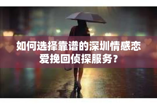 如何选择靠谱的深圳情感恋爱挽回侦探服务？