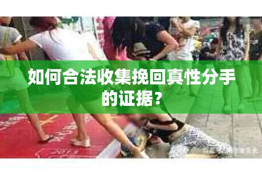 如何合法收集挽回真性分手的证据？