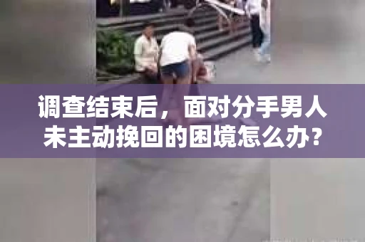 调查结束后，面对分手男人未主动挽回的困境怎么办？