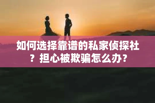 如何选择靠谱的私家侦探社？担心被欺骗怎么办？