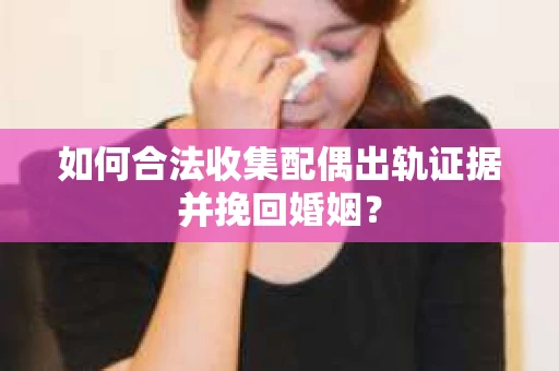 如何合法收集配偶出轨证据并挽回婚姻？