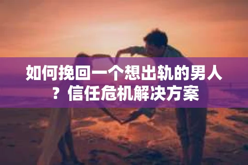 如何挽回一个想出轨的男人？信任危机解决方案