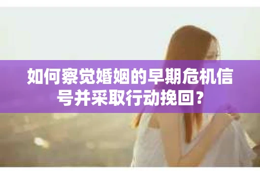 如何察觉婚姻的早期危机信号并采取行动挽回？