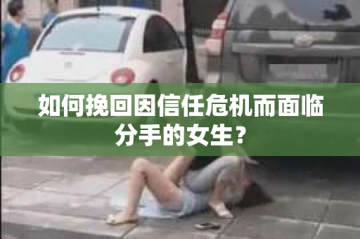 如何挽回因信任危机而面临分手的女生？
