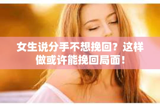 女生说分手不想挽回?这样做或许能挽回局面! 女生说分手不想挽回?这样做或许能挽回局面!