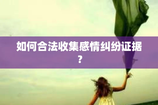 如何合法收集感情纠纷证据？