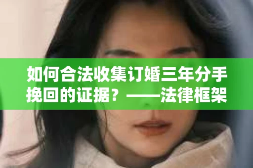 如何合法收集订婚三年分手挽回的证据？——法律框架下的有效证据收集方案
