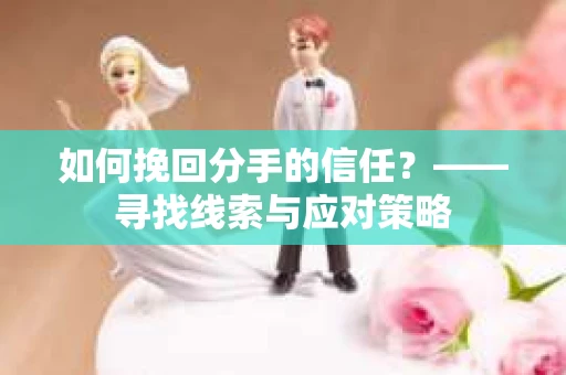 如何挽回分手的信任？——寻找线索与应对策略