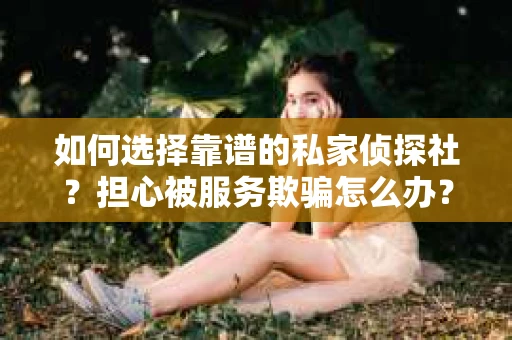 如何选择靠谱的私家侦探社?担心被服务欺骗怎么办? 如何选择靠谱的私家侦探社?担心被服务欺骗怎么办?