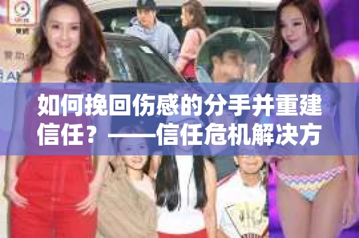 如何挽回伤感的分手并重建信任？——信任危机解决方案