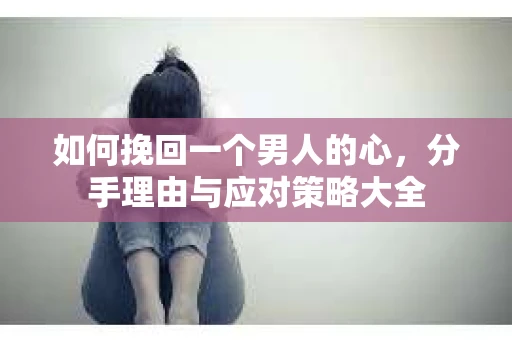 如何挽回一个男人的心，分手理由与应对策略大全