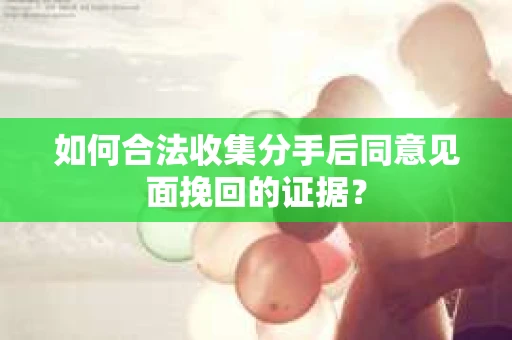 如何合法收集分手后同意见面挽回的证据？