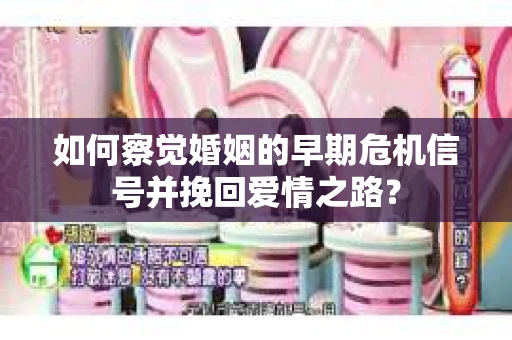 如何察觉婚姻的早期危机信号并挽回爱情之路？