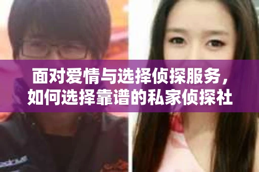 面对爱情与选择侦探服务，如何选择靠谱的私家侦探社？