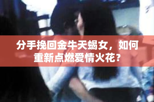 分手挽回金牛天蝎女，如何重新点燃爱情火花？