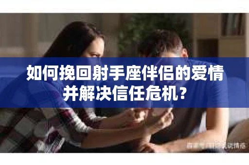 如何挽回射手座伴侣的爱情并解决信任危机？