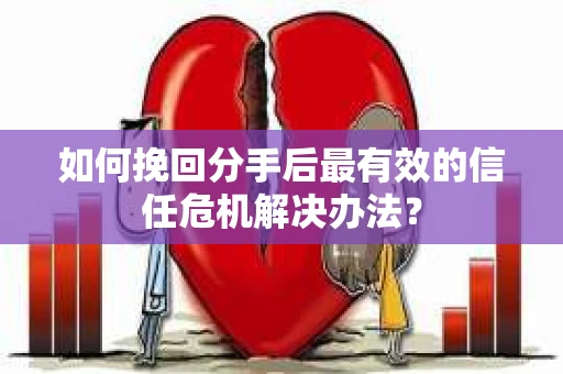 如何挽回分手后最有效的信任危机解决办法？