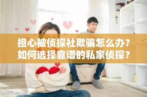 担心被侦探社欺骗怎么办？如何选择靠谱的私家侦探？