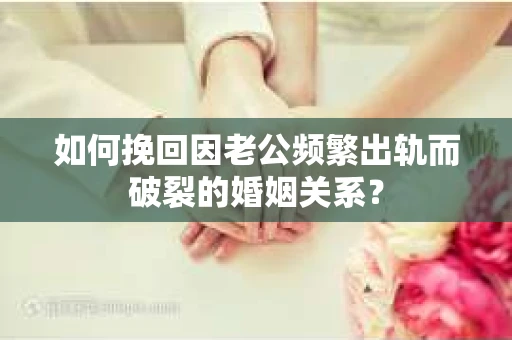 如何挽回因老公频繁出轨而破裂的婚姻关系? 如何挽回因老公频繁出轨而破裂的婚姻关系?