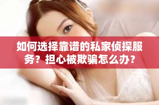 如何选择靠谱的私家侦探服务？担心被欺骗怎么办？