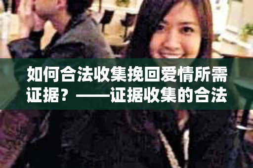 如何合法收集挽回爱情所需证据？——证据收集的合法有效方法论