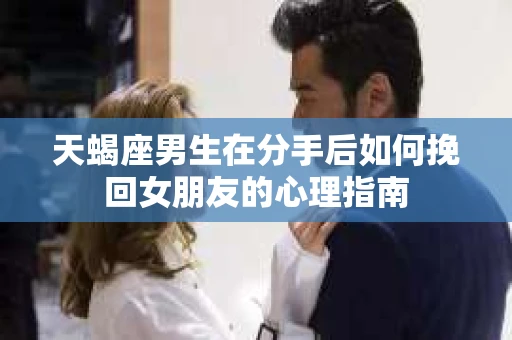 天蝎座男生在分手后如何挽回女朋友的心理指南
