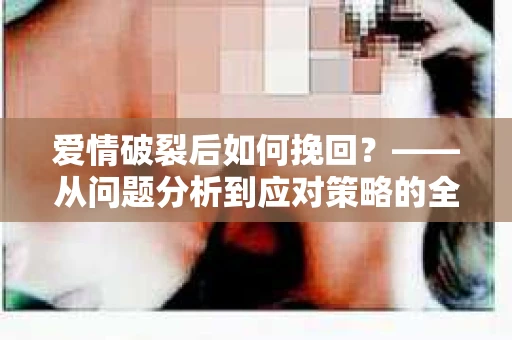 爱情破裂后如何挽回？——从问题分析到应对策略的全面指南