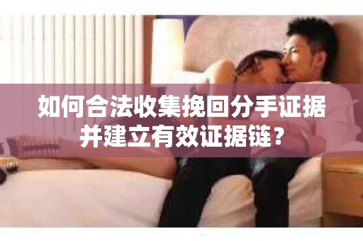 如何合法收集挽回分手证据并建立有效证据链？