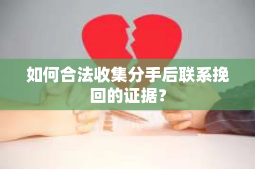 如何合法收集分手后联系挽回的证据？