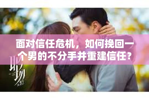 面对信任危机，如何挽回一个男的不分手并重建信任？