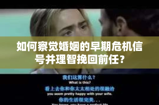 如何察觉婚姻的早期危机信号并理智挽回前任？