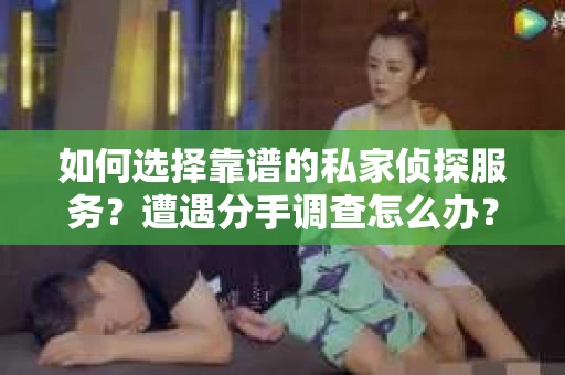 如何选择靠谱的私家侦探服务？遭遇分手调查怎么办？